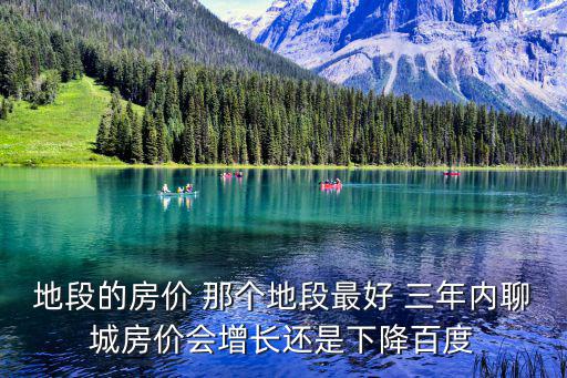 地段的房價 那個地段最好 三年內聊城房價會增長還是下降百度