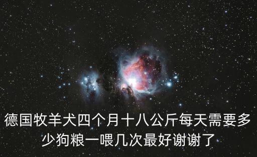 德國牧羊犬四個月十八公斤每天需要多少狗糧一喂幾次最好謝謝了