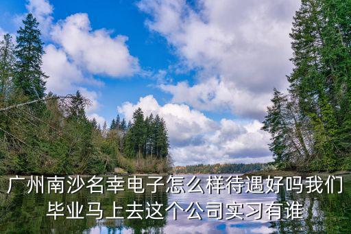 廣州南沙名幸電子怎么樣待遇好嗎我們畢業馬上去這個公司實習有誰
