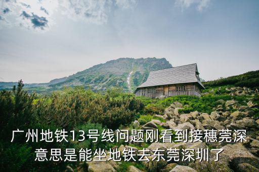 廣州地鐵13號線問題剛看到接穗莞深意思是能坐地鐵去東莞深圳了