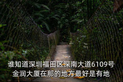 誰知道深圳福田區深南大道6109號金潤大廈在那的地方最好是有地