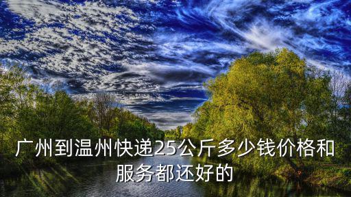 廣州到溫州快遞25公斤多少錢價(jià)格和服務(wù)都還好的