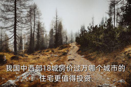 我國中西部18城房價過萬哪個城市的住宅更值得投資