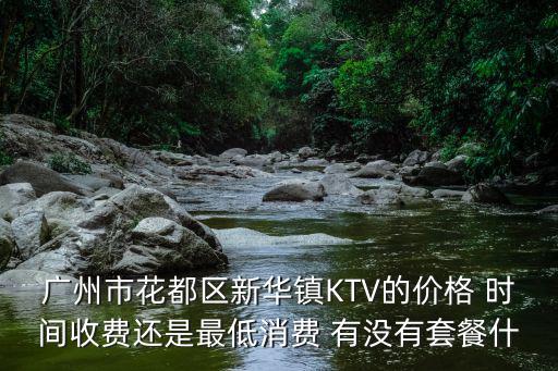 廣州翠園 低消，廣州市花都區新華鎮KTV的價格 時間收費還是最低消費 有沒有套餐什