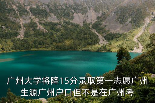 廣州大學(xué)將降15分錄取第一志愿廣州生源廣州戶口但不是在廣州考