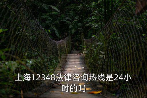 上海12348法律咨詢官網，上海12348法律咨詢熱線是24小時的嗎