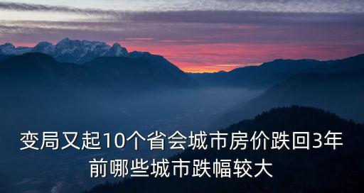 中國哪個地方房價跌的最多，變局又起10個省會城市房價跌回3年前哪些城市跌幅較大