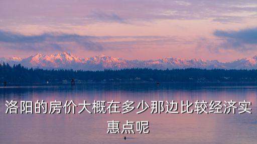 洛陽的房價大概在多少那邊比較經(jīng)濟實惠點呢