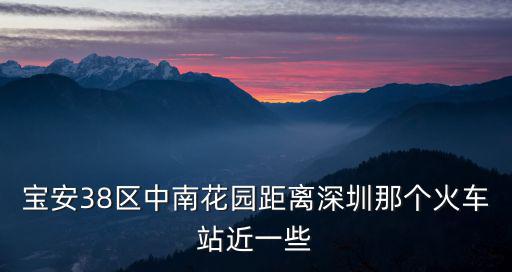 寶安38區(qū)中南花園距離深圳那個火車站近一些
