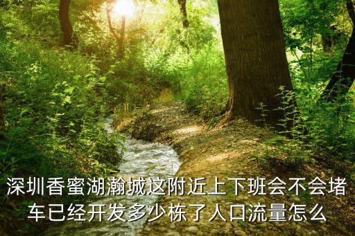 深圳香蜜湖瀚城這附近上下班會不會堵車已經開發多少棟了人口流量怎么
