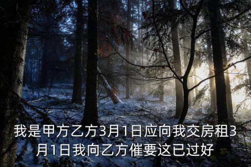 我是甲方乙方3月1日應向我交房租3月1日我向乙方催要這已過好