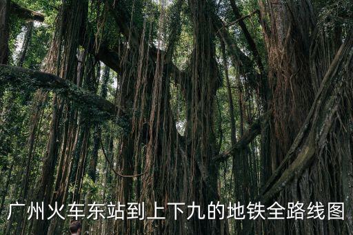 廣州東去上下九地鐵，廣州東站到上下九步行街地鐵怎么走