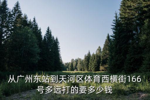 廣州體育西橫街多少錢平方，從廣州東站到天河區體育西橫街166號多遠打的要多少錢