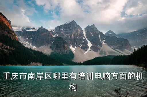 重慶市南岸區哪里有培訓電腦方面的機構