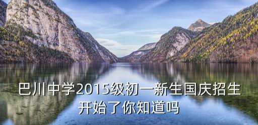 巴川中學2015級初一新生國慶招生開始了你知道嗎