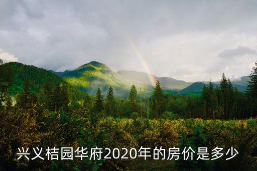 興義桔園華府2020年的房價(jià)是多少