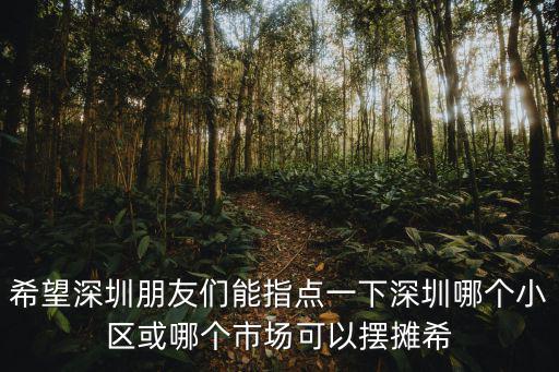 希望深圳朋友們能指點一下深圳哪個小區或哪個市場可以擺攤希