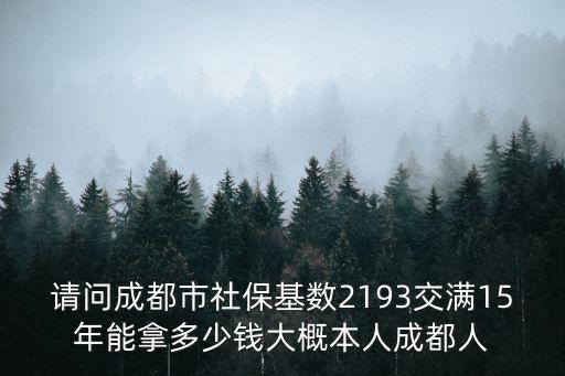 請問成都市社保基數2193交滿15年能拿多少錢大概本人成都人