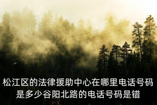 松江區法律援助中心電話，松江區的法律援助中心在哪里電話號碼是多少谷陽北路的電話號碼是錯