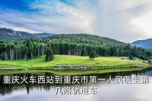 重慶火車西站到重慶市第一人民醫(yī)坐第幾路軌道車