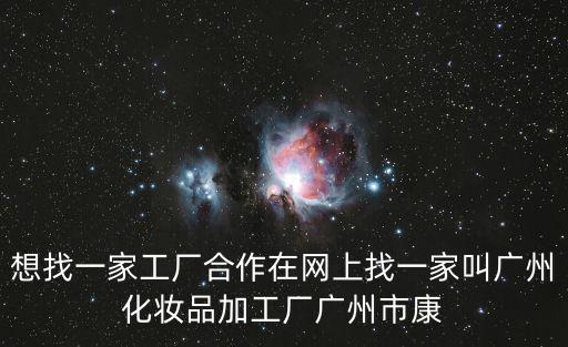 想找一家工廠合作在網上找一家叫廣州化妝品加工廠廣州市康