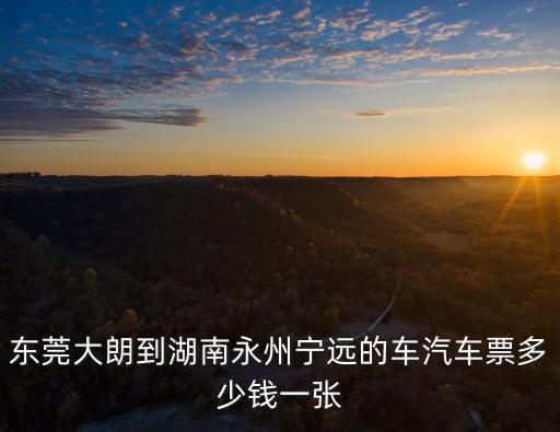 東莞大朗到湖南永州寧遠(yuǎn)的車汽車票多少錢一張