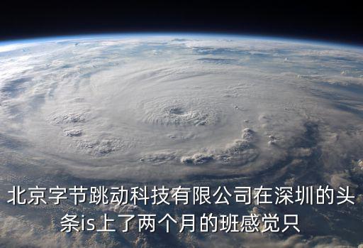 北京字節跳動科技有限公司在深圳的頭條is上了兩個月的班感覺只