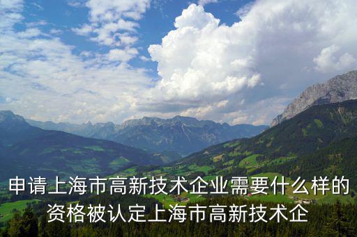 申請上海市高新技術(shù)企業(yè)需要什么樣的資格被認定上海市高新技術(shù)企