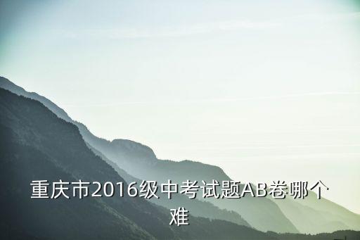 重慶市2016級中考試題AB卷哪個難