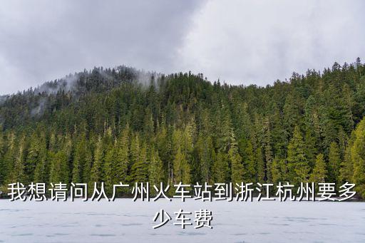 我想請問從廣州火車站到浙江杭州要多少車費(fèi)