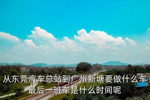 從東莞汽車(chē)總站到廣州新塘要做什么車(chē)最后一班車(chē)是什么時(shí)間呢