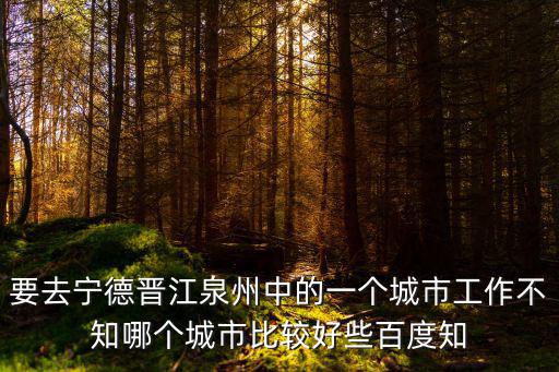 要去寧德晉江泉州中的一個城市工作不知哪個城市比較好些百度知