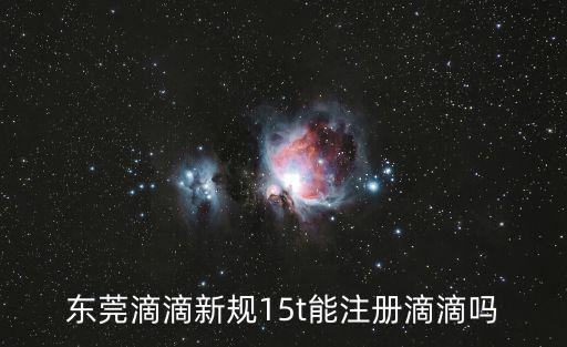 東莞滴滴新規15t能注冊滴滴嗎