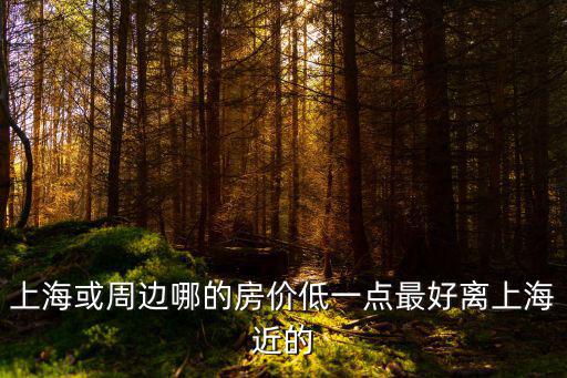 上海或周邊哪的房價低一點最好離上海近的