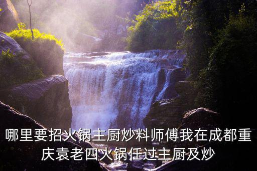 重慶市區(qū)哪在招火鍋妥郵，哪里要招火鍋主廚炒料師傅我在成都重慶袁老四火鍋任過主廚及炒