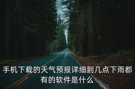 下載天氣預報精確到幾點幾分，手機下載的天氣預報詳細到幾點下雨都有的軟件是什么