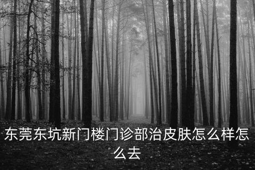 東莞東坑新門樓門診部治皮膚怎么樣怎么去