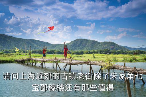 請問上海近郊的古鎮老街除了朱家角七寶邵稼樓還有那些值得