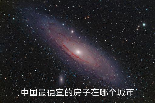 內(nèi)地哪個城市房價低，中國最便宜的房子在哪個城市