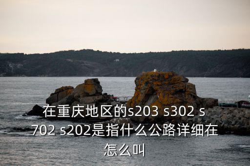 在重慶地區(qū)的s203 s302 s702 s202是指什么公路詳細(xì)在怎么叫
