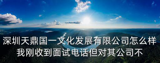 深圳天鼎國一文化發展有限公司怎么樣我剛收到面試電話但對其公司不