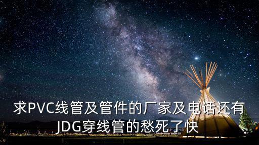 求PVC線管及管件的廠家及電話還有JDG穿線管的愁死了快