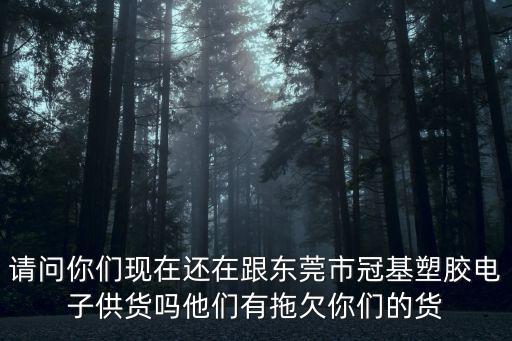 請問你們現在還在跟東莞市冠基塑膠電子供貨嗎他們有拖欠你們的貨