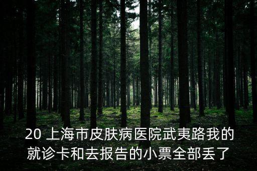  20 上海市皮膚病醫(yī)院武夷路我的就診卡和去報告的小票全部丟了