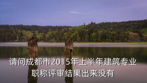 成都市中級(jí)職稱公示了沒(méi)有，請(qǐng)問(wèn)成都市2015年上半年建筑專業(yè)職稱評(píng)審結(jié)果出來(lái)沒(méi)有