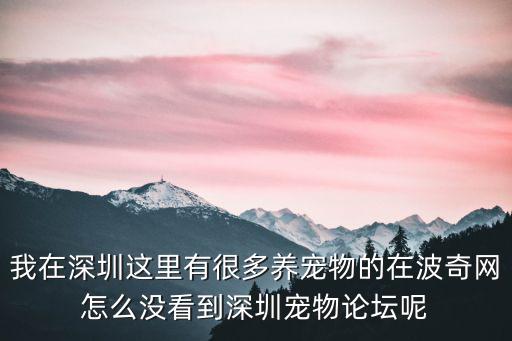 我在深圳這里有很多養(yǎng)寵物的在波奇網(wǎng)怎么沒看到深圳寵物論壇呢