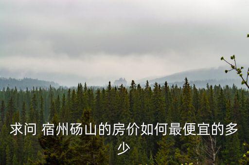 求問 宿州碭山的房價如何最便宜的多少