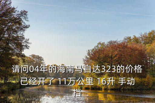 請問04年的海南馬自達323的價格已經開了 11萬公里 16升 手動擋