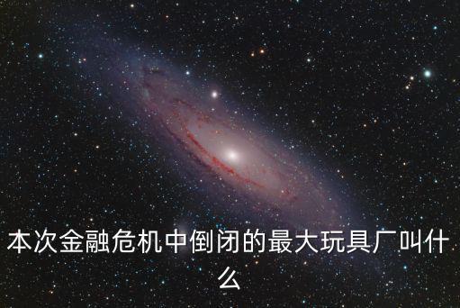 本次金融危機中倒閉的最大玩具廠叫什么