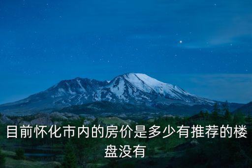 目前懷化市內(nèi)的房?jī)r(jià)是多少有推薦的樓盤(pán)沒(méi)有